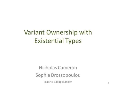 1 Variant Ownership with Existential Types Nicholas Cameron Sophia Drossopoulou Imperial College London.