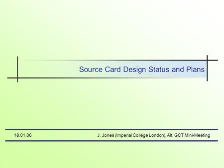 18.01.06J. Jones (Imperial College London), Alt. GCT Mini-Meeting Source Card Design Status and Plans.