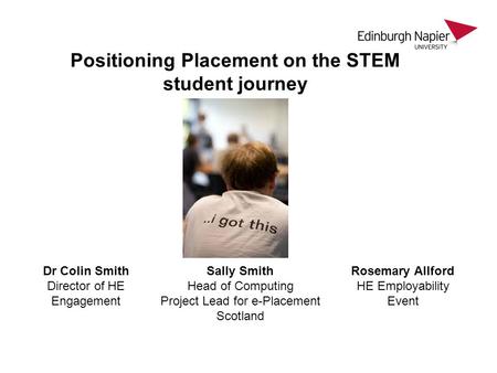Positioning Placement on the STEM student journey Dr Colin Smith Director of HE Engagement Sally Smith Head of Computing Project Lead for e-Placement Scotland.
