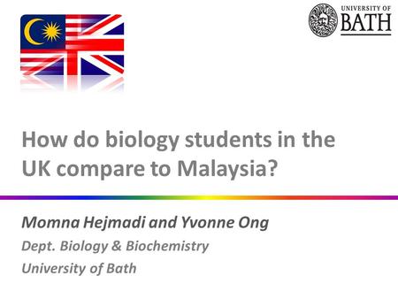 How do biology students in the UK compare to Malaysia? Momna Hejmadi and Yvonne Ong Dept. Biology & Biochemistry University of Bath.