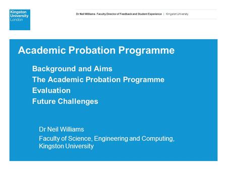 Dr Neil Williams Faculty Director of Feedback and Student Experience | Kingston University Academic Probation Programme Background and Aims The Academic.