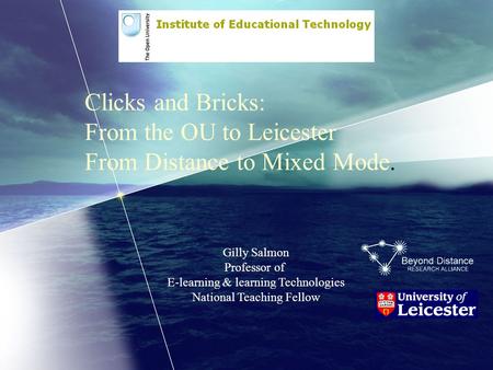 Clicks and Bricks: From the OU to Leicester From Distance to Mixed Mode. Gilly Salmon Professor of E-learning & learning Technologies National Teaching.