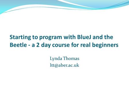 Starting to program with BlueJ and the Beetle - a 2 day course for real beginners Lynda Thomas