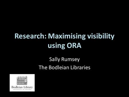 Research: Maximising visibility using ORA Sally Rumsey The Bodleian Libraries.