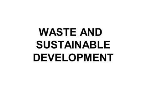 WASTE AND SUSTAINABLE DEVELOPMENT. Difficult and imprecise Natural capital - £20 trillion World GNP - £11 trillion Global Waste £6 trillion.