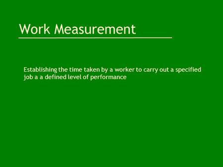 Work Measurement Establishing the time taken by a worker to carry out a specified job a a defined level of performance.
