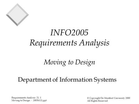 Requirements Analysis 21. 1 Moving to Design - 2005b521.ppt © Copyright De Montfort University 2000 All Rights Reserved INFO2005 Requirements Analysis.