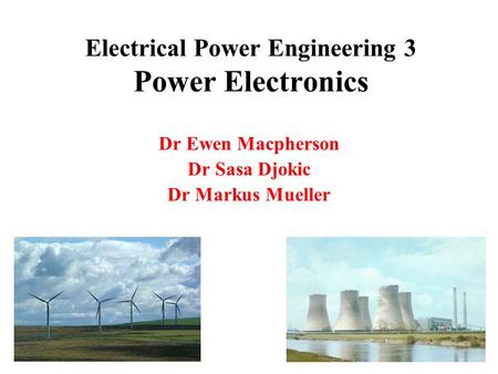 Electrical Power Engineering 3 Power Electronics Dr Ewen Macpherson Dr Sasa Djokic Dr Markus Mueller.