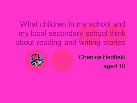 What children in my school and my local secondary school think about reading and writing stories Chenice Hadfield aged 10.