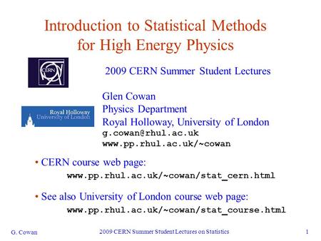 G. Cowan 2009 CERN Summer Student Lectures on Statistics1 Introduction to Statistical Methods for High Energy Physics 2009 CERN Summer Student Lectures.