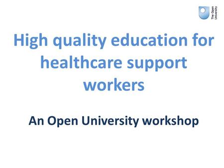 High quality education for healthcare support workers An Open University workshop.