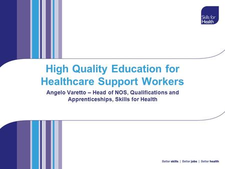High Quality Education for Healthcare Support Workers Angelo Varetto – Head of NOS, Qualifications and Apprenticeships, Skills for Health.