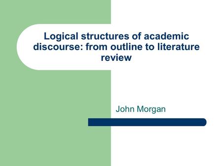 Logical structures of academic discourse: from outline to literature review John Morgan.