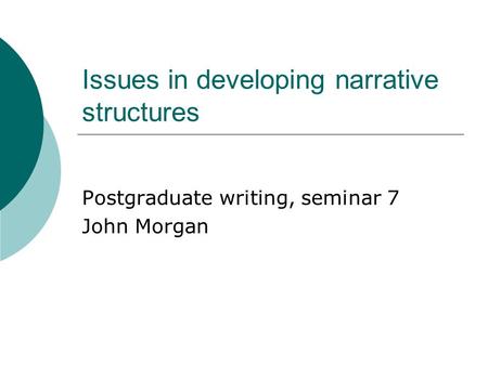 Issues in developing narrative structures Postgraduate writing, seminar 7 John Morgan.