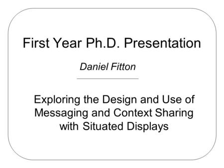 First Year Ph.D. Presentation Daniel Fitton Exploring the Design and Use of Messaging and Context Sharing with Situated Displays.
