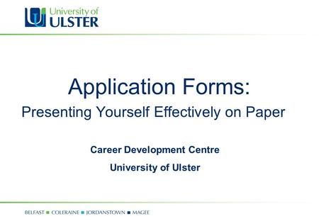 Application Forms: Presenting Yourself Effectively on Paper Career Development Centre University of Ulster.