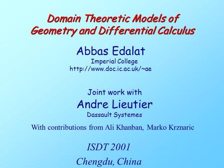 Joint work with Andre Lieutier Dassault Systemes Domain Theoretic Models of Geometry and Differential Calculus Abbas Edalat Imperial College