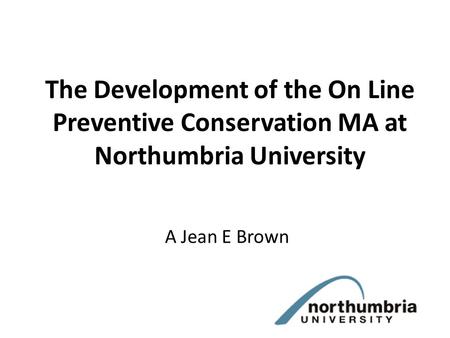 The Development of the On Line Preventive Conservation MA at Northumbria University A Jean E Brown.