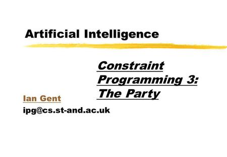 Intelligence Artificial Intelligence Ian Gent Constraint Programming 3: The Party.