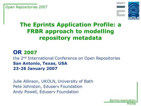 Open Repositories 2007 Eprints Application Profile The Eprints Application Profile: a FRBR approach to modelling repository metadata Julie Allinson, UKOLN,