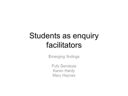 Students as enquiry facilitators Emerging findings Fufy Demissie Karen Hardy Mary Haynes.