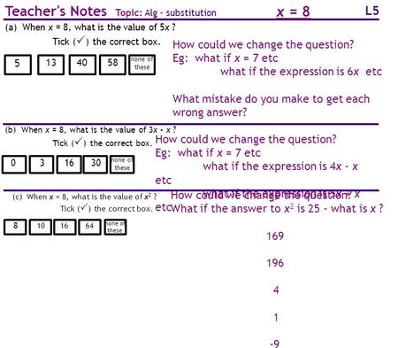 L5 Teacher's Notes Topic: Alg - substitution How could we change the question? Eg: what if x = 7 etc what if the expression is 6x etc What mistake do you.