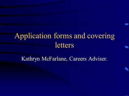 Application forms and covering letters Kathryn McFarlane, Careers Adviser.