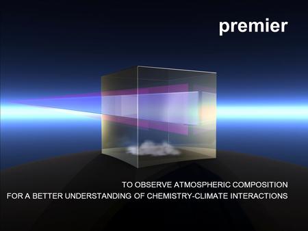 Premier TO OBSERVE ATMOSPHERIC COMPOSITION FOR A BETTER UNDERSTANDING OF CHEMISTRY-CLIMATE INTERACTIONS.