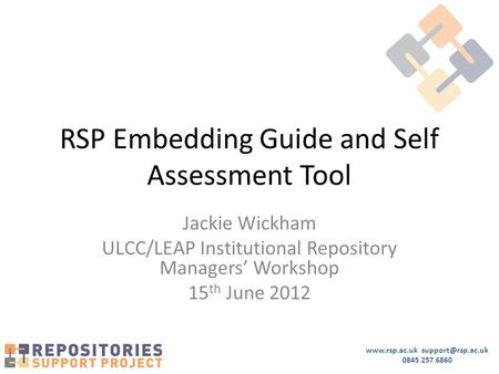 0845 257 6860 RSP Embedding Guide and Self Assessment Tool Jackie Wickham ULCC/LEAP Institutional Repository Managers’