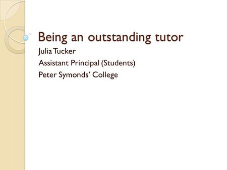 Being an outstanding tutor Julia Tucker Assistant Principal (Students) Peter Symonds’ College.