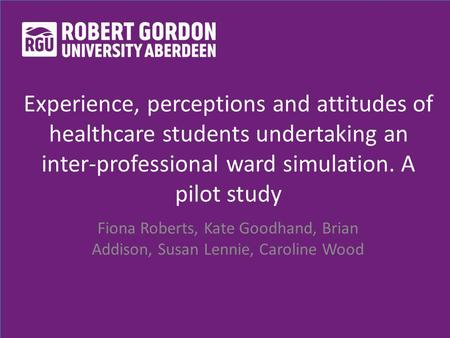Experience, perceptions and attitudes of healthcare students undertaking an inter-professional ward simulation. A pilot study Fiona Roberts, Kate Goodhand,