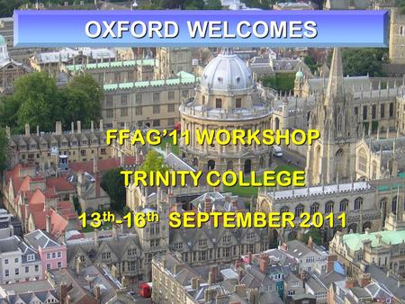 OXFORD WELCOMES FFAG’11 WORKSHOP TRINITY COLLEGE 13 th -16 th SEPTEMBER 2011.