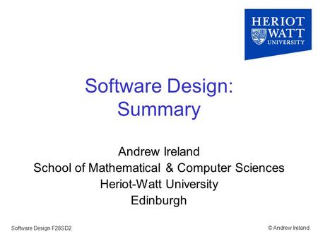© Andrew IrelandSoftware Design F28SD2 Software Design: Summary Andrew Ireland School of Mathematical & Computer Sciences Heriot-Watt University Edinburgh.