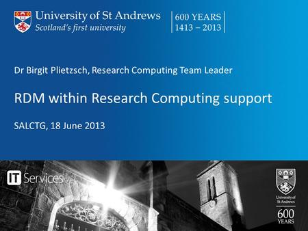 Dr Birgit Plietzsch, Research Computing Team Leader RDM within Research Computing support SALCTG, 18 June 2013.