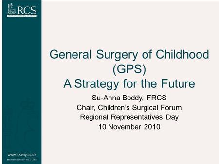 General Surgery of Childhood (GPS) A Strategy for the Future Su-Anna Boddy, FRCS Chair, Children’s Surgical Forum Regional Representatives Day 10 November.