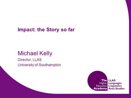 Impact: the Story so far Michael Kelly Director, LLAS University of Southampton.