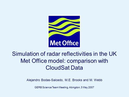 Page 1© Crown copyright Simulation of radar reflectivities in the UK Met Office model: comparison with CloudSat Data Alejandro Bodas-Salcedo, M.E. Brooks.