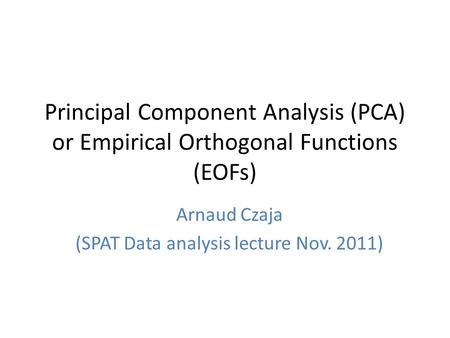 Principal Component Analysis (PCA) or Empirical Orthogonal Functions (EOFs) Arnaud Czaja (SPAT Data analysis lecture Nov. 2011)