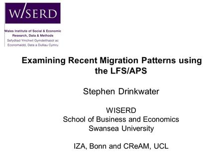 Examining Recent Migration Patterns using the LFS/APS Stephen Drinkwater WISERD School of Business and Economics Swansea University IZA, Bonn and CReAM,