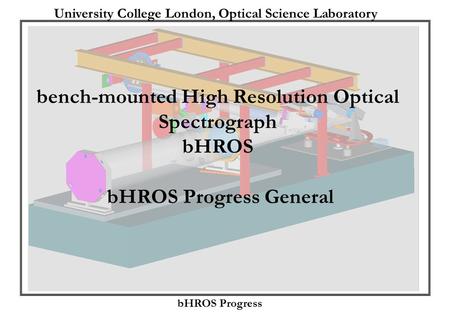 University College London, Optical Science Laboratory bHROS Progress bench-mounted High Resolution Optical Spectrograph bHROS bHROS Progress General.