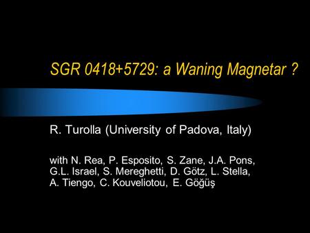 SGR 0418+5729: a Waning Magnetar ? R. Turolla (University of Padova, Italy) with N. Rea, P. Esposito, S. Zane, J.A. Pons, G.L. Israel, S. Mereghetti, D.
