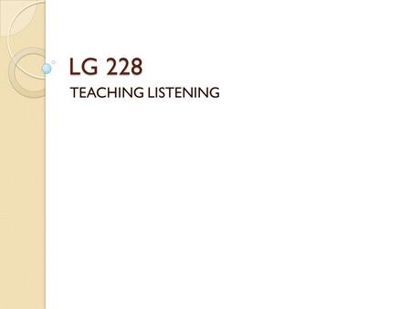 LG 228 TEACHING LISTENING. LISTENING. The term listening is used in language teaching to refer to a complex process that allows us to understand spoken.