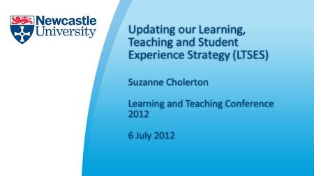 Updating our Learning, Teaching and Student Experience Strategy (LTSES) Suzanne CholertonSuzanne Cholerton Learning and Teaching Conference 2012 6 July.