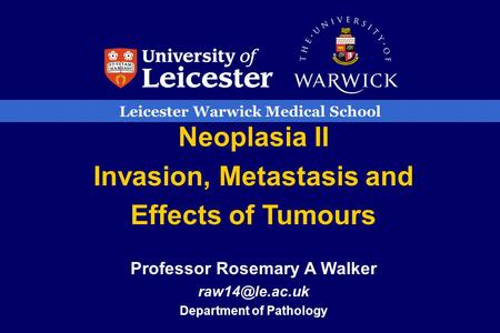 Leicester Warwick Medical School Neoplasia II Invasion, Metastasis and Effects of Tumours Professor Rosemary A Walker Department of Pathology.
