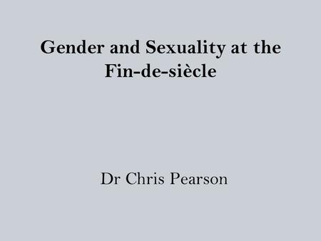 Gender and Sexuality at the Fin-de-siècle Dr Chris Pearson.