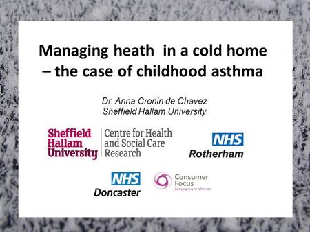 Managing heath in a cold home – the case of childhood asthma Dr. Anna Cronin de Chavez Sheffield Hallam University.