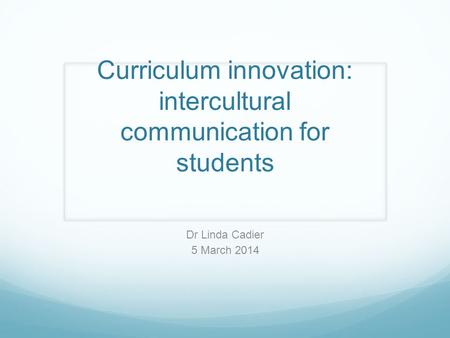Curriculum innovation: intercultural communication for students Dr Linda Cadier 5 March 2014.