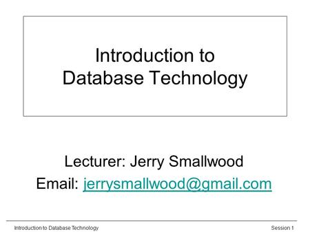 Session 1Introduction to Database Technology Lecturer: Jerry Smallwood