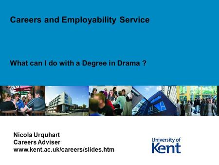 What can I do with a Degree in Drama ? Careers and Employability Service Nicola Urquhart Careers Adviser www.kent.ac.uk/careers/slides.htm.