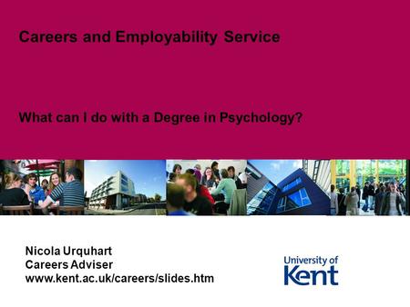 What can I do with a Degree in Psychology? Careers and Employability Service Nicola Urquhart Careers Adviser www.kent.ac.uk/careers/slides.htm.